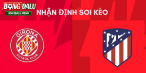 Soi kèo Atlético de Madrid và Girona 00:00 18/05 – Nhận định La Liga vòng 37