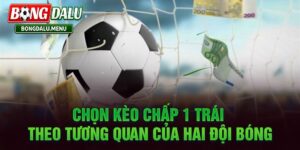 Kèo Chấp 1 Trái – Hướng Dẫn Hiểu Và Phân Tích Kèo Chuẩn Xác 